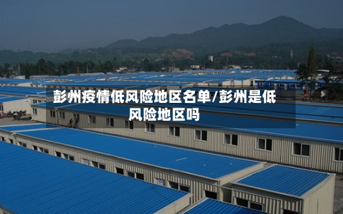 彭州疫情低风险地区名单/彭州是低风险地区吗-第3张图片