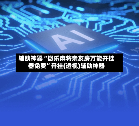 辅助神器“微乐麻将亲友房万能开挂器免费”开挂(透视)辅助神器-第2张图片
