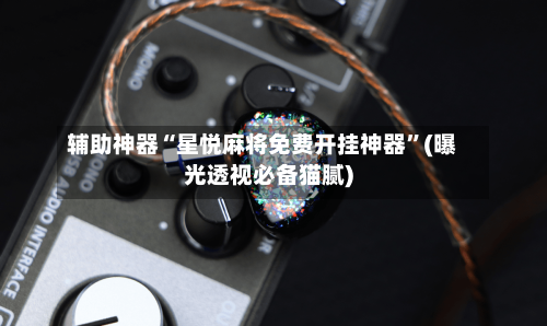 辅助神器“星悦麻将免费开挂神器”(曝光透视必备猫腻)