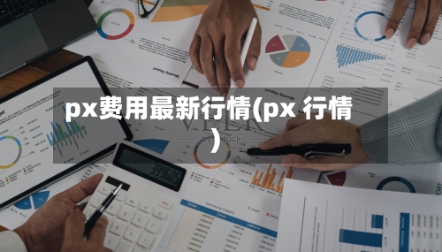 px费用最新行情(px 行情)-第3张图片