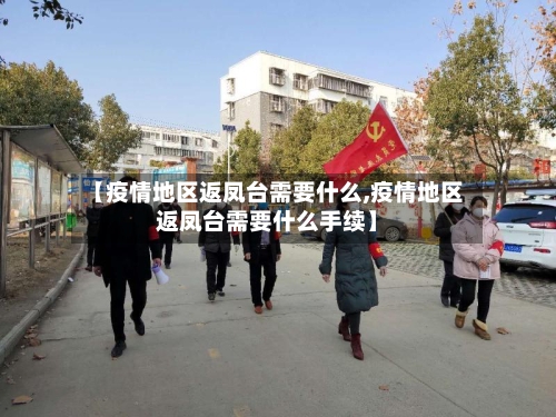 【疫情地区返凤台需要什么,疫情地区返凤台需要什么手续】