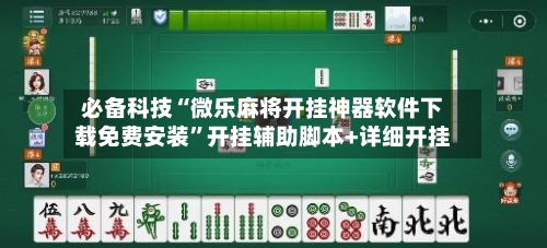 必备科技“微乐麻将开挂神器软件下载免费安装”开挂辅助脚本+详细开挂-第2张图片