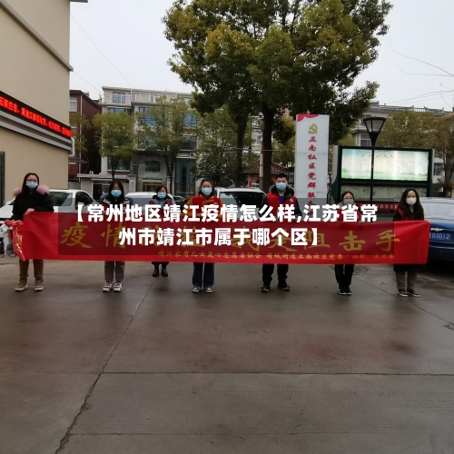 【常州地区靖江疫情怎么样,江苏省常州市靖江市属于哪个区】-第2张图片