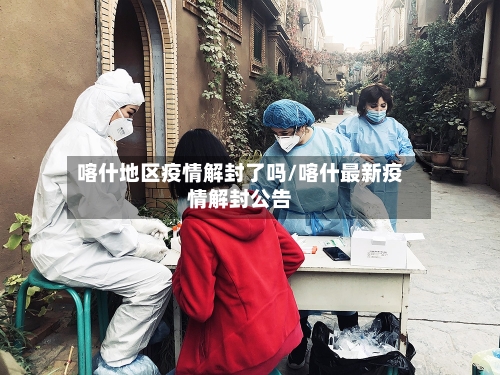 喀什地区疫情解封了吗/喀什最新疫情解封公告-第2张图片