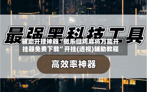 辅助开挂神器“微乐捉鸡麻将万能开挂器免费下载”开挂(透视)辅助教程