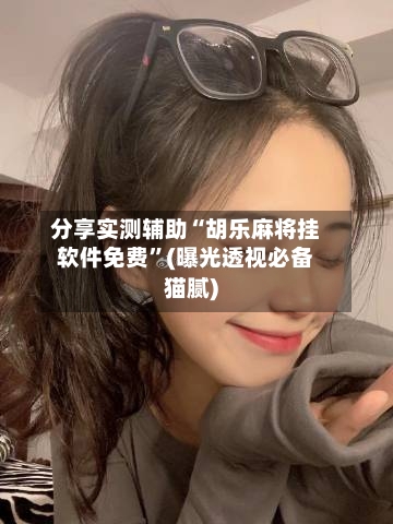 分享实测辅助“胡乐麻将挂软件免费”(曝光透视必备猫腻)-第2张图片