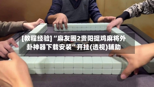 [教程经验]“麻友圈2贵阳捉鸡麻将外卦神器下载安装”开挂(透视)辅助