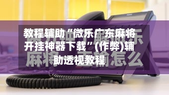 教程辅助“微乐广东麻将开挂神器下载”(作弊)辅助透视教程-第2张图片