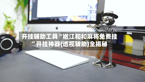开挂辅助工具“嫩江和和麻将免费挂”开挂神器{透视辅助}全揭秘