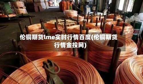 伦铜期货lme实时行情百度(伦铜期货行情金投网)