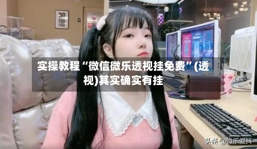 实操教程“微信微乐透视挂免费”(透视)其实确实有挂-第2张图片