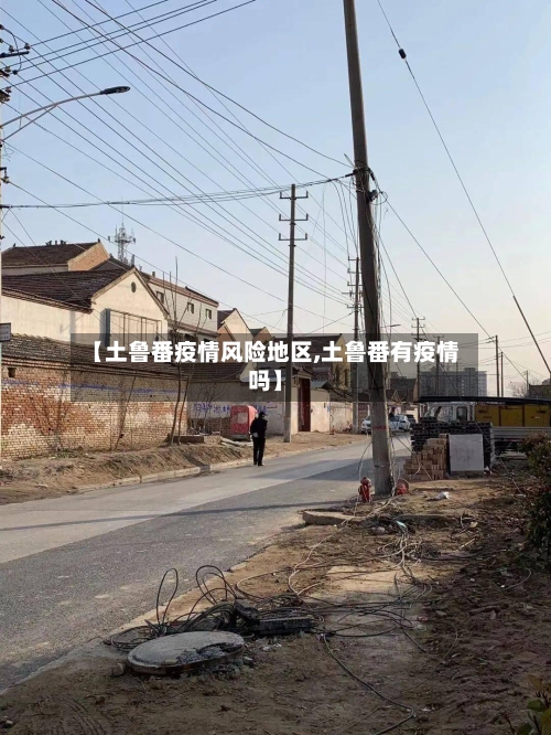 【土鲁番疫情风险地区,土鲁番有疫情吗】