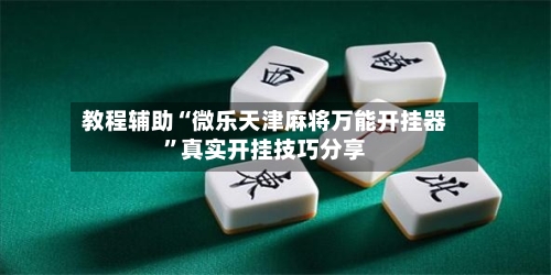 教程辅助“微乐天津麻将万能开挂器”真实开挂技巧分享-第2张图片