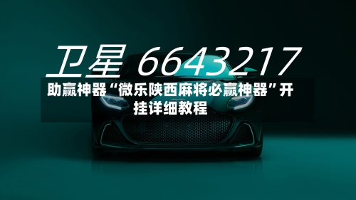 助赢神器“微乐陕西麻将必赢神器	”开挂详细教程-第2张图片