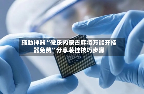 辅助神器“微乐内蒙古麻将万能开挂器免费”分享装挂技巧步骤