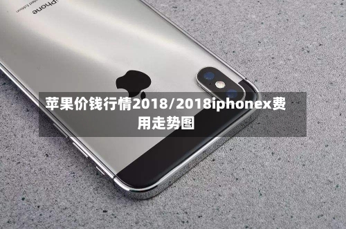 苹果价钱行情2018/2018iphonex费用走势图