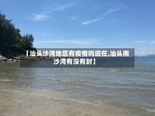 【汕头沙湾地区有疫情吗现在,汕头南沙湾有没有封】