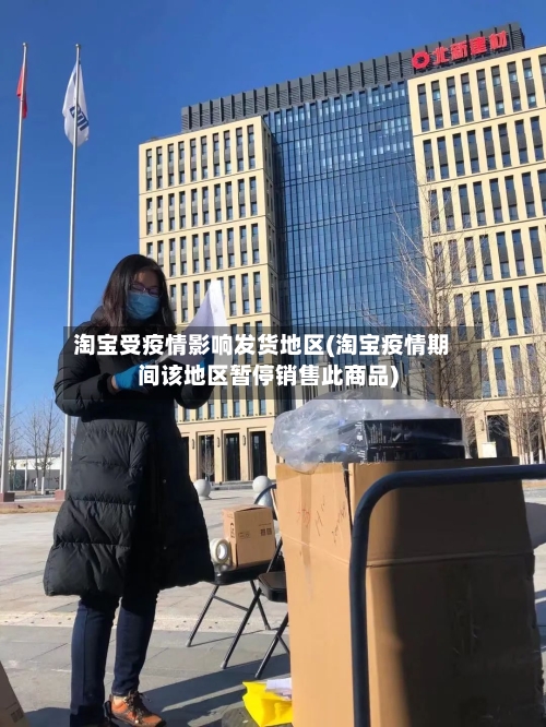 淘宝受疫情影响发货地区(淘宝疫情期间该地区暂停销售此商品)