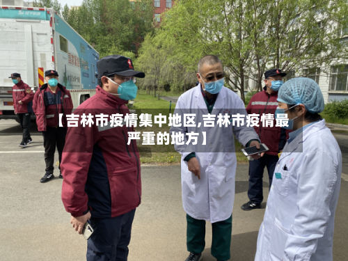 【吉林市疫情集中地区,吉林市疫情最严重的地方】