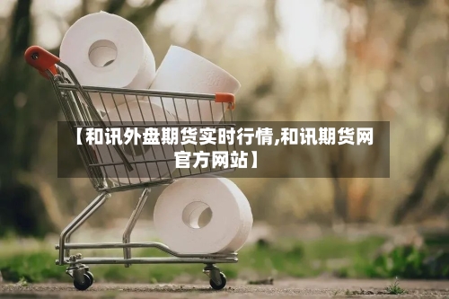 【和讯外盘期货实时行情,和讯期货网官方网站】