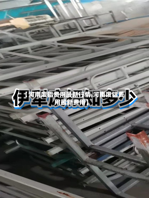 【河南废铝费用最新行情,河南废铝费用最新费用】-第2张图片