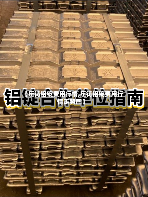 【压铸铝锭费用行情,压铸铝锭费用行情走势图】