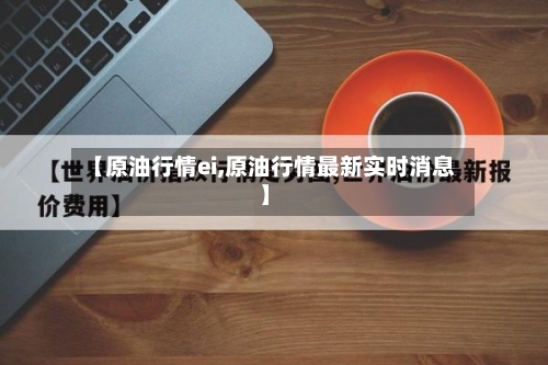 【原油行情ei,原油行情最新实时消息】