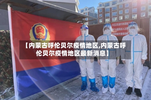 【内蒙古呼伦贝尔疫情地区,内蒙古呼伦贝尔疫情地区最新消息】