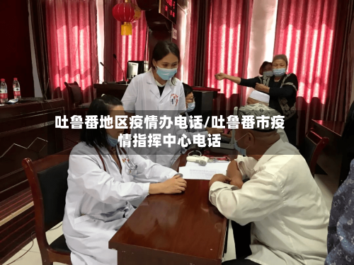 吐鲁番地区疫情办电话/吐鲁番市疫情指挥中心电话-第2张图片