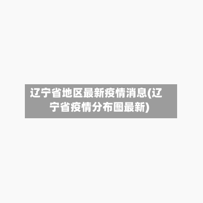 辽宁省地区最新疫情消息(辽宁省疫情分布图最新)-第2张图片