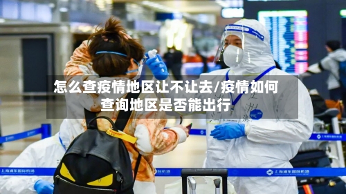 怎么查疫情地区让不让去/疫情如何查询地区是否能出行