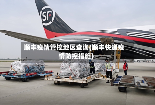 顺丰疫情管控地区查询(顺丰快递疫情防控措施)-第2张图片