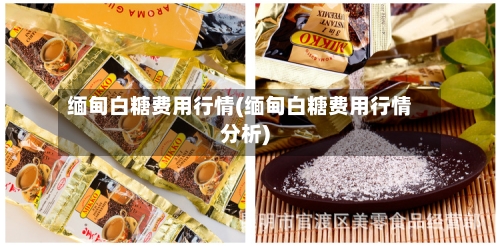缅甸白糖费用行情(缅甸白糖费用行情分析)-第2张图片