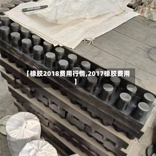 【橡胶2018费用行情,2017橡胶费用】