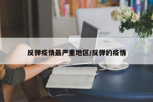 反弹疫情最严重地区/反弹的疫情