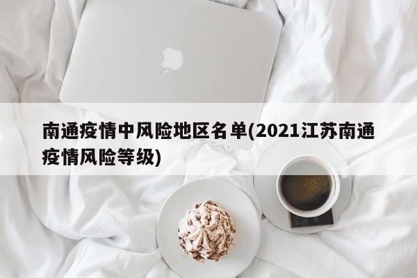 南通疫情中风险地区名单(2021江苏南通疫情风险等级)