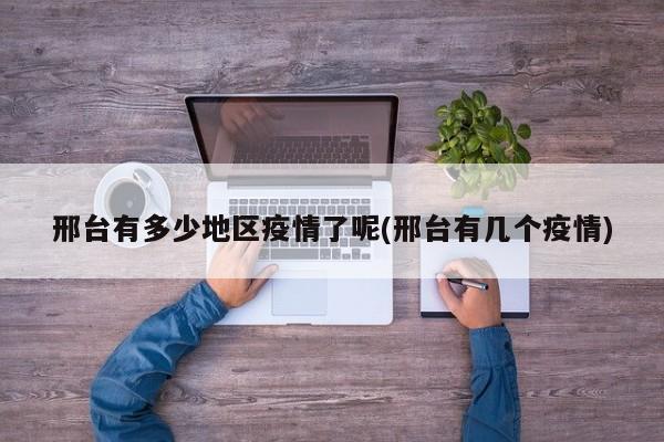 邢台有多少地区疫情了呢(邢台有几个疫情)