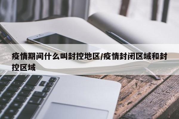 疫情期间什么叫封控地区/疫情封闭区域和封控区域