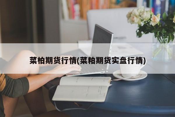 菜柏期货行情(菜粕期货实盘行情)
