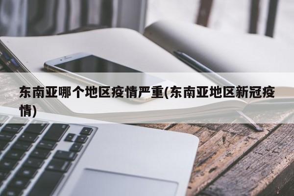 东南亚哪个地区疫情严重(东南亚地区新冠疫情)