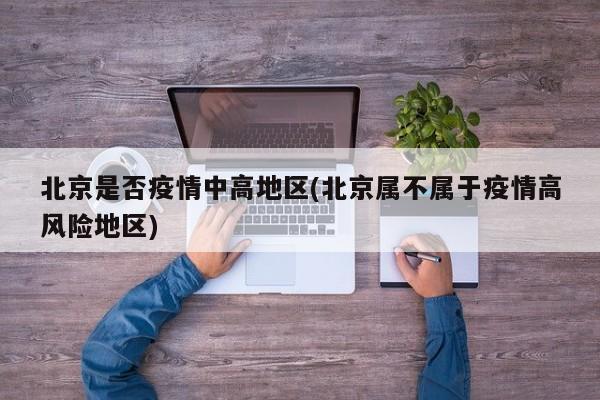 北京是否疫情中高地区(北京属不属于疫情高风险地区)