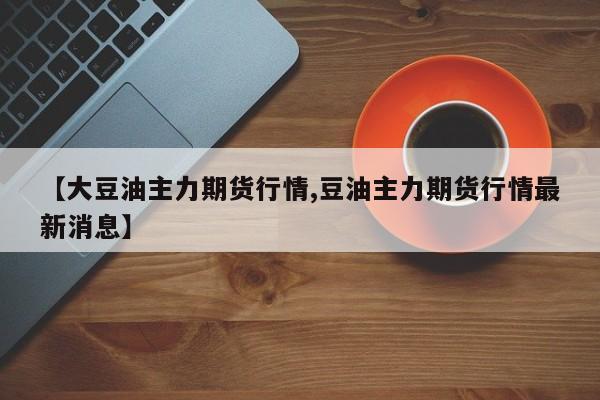 【大豆油主力期货行情,豆油主力期货行情最新消息】