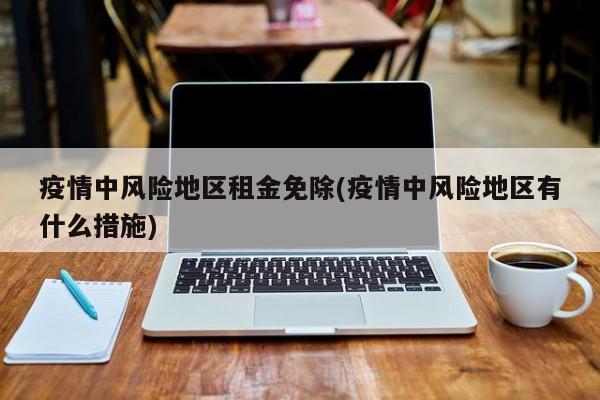 疫情中风险地区租金免除(疫情中风险地区有什么措施)