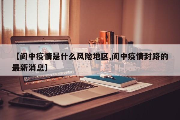 【阆中疫情是什么风险地区,阆中疫情封路的最新消息】