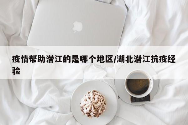 疫情帮助潜江的是哪个地区/湖北潜江抗疫经验