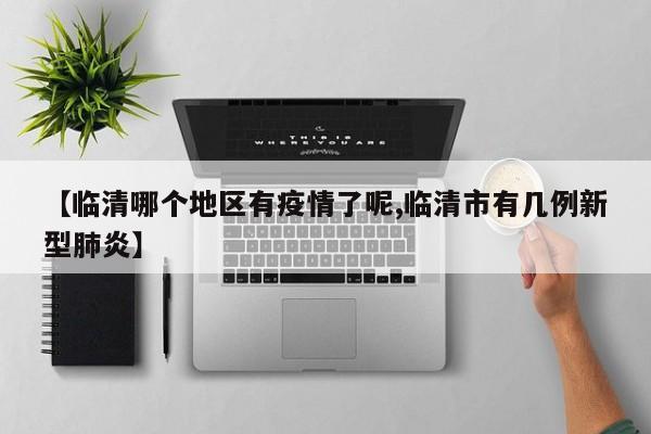 【临清哪个地区有疫情了呢,临清市有几例新型肺炎】