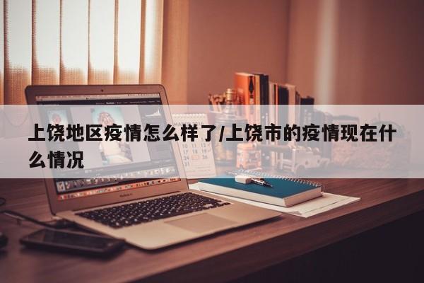 上饶地区疫情怎么样了/上饶市的疫情现在什么情况