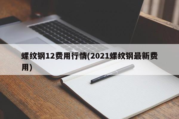 螺纹钢12费用行情(2021螺纹钢最新费用)