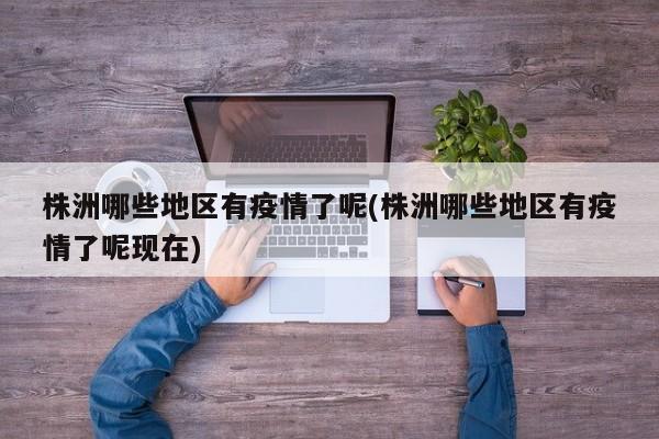 株洲哪些地区有疫情了呢(株洲哪些地区有疫情了呢现在)