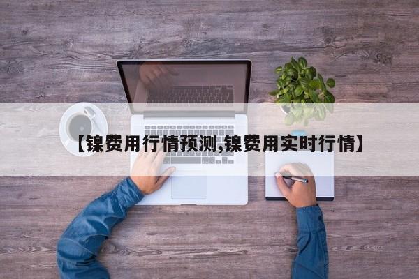 【镍费用行情预测,镍费用实时行情】